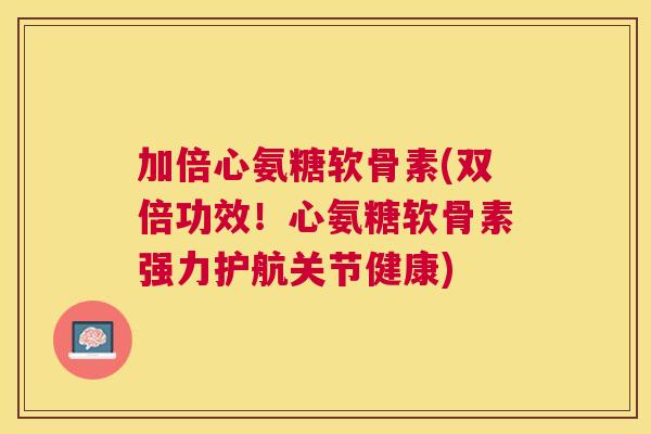 加倍心氨糖软骨素(双倍功效！心氨糖软骨素强力护航关节健康)