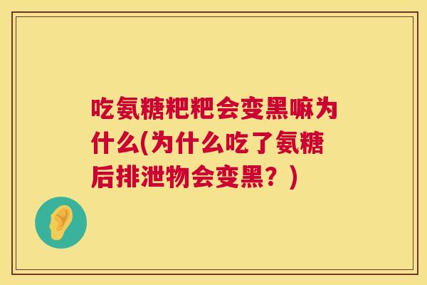 吃氨糖粑粑会变黑嘛为什么(为什么吃了氨糖后排泄物会变黑？)
