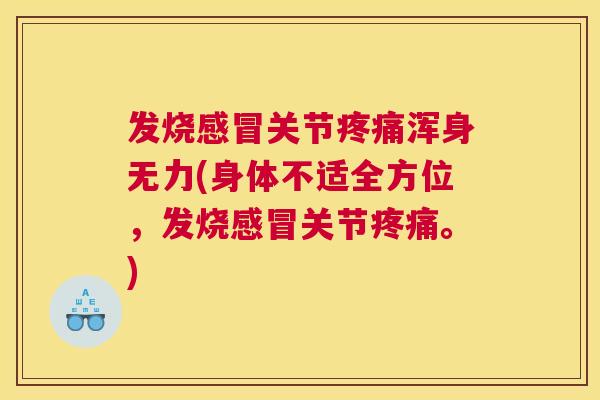 发烧感冒关节疼痛浑身无力(身体不适全方位，发烧感冒关节疼痛。)