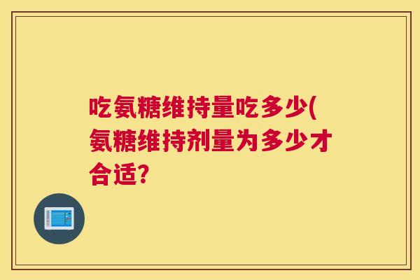 吃氨糖维持量吃多少(氨糖维持剂量为多少才合适？