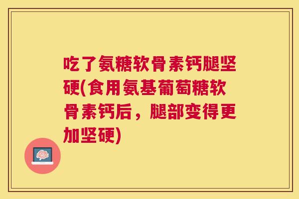 吃了氨糖软骨素钙腿坚硬(食用氨基葡萄糖软骨素钙后,腿部变得更加坚硬) 吃了氨糖软骨素钙腿坚硬(食用氨基葡萄糖软骨素钙后,腿部变得更加坚硬)