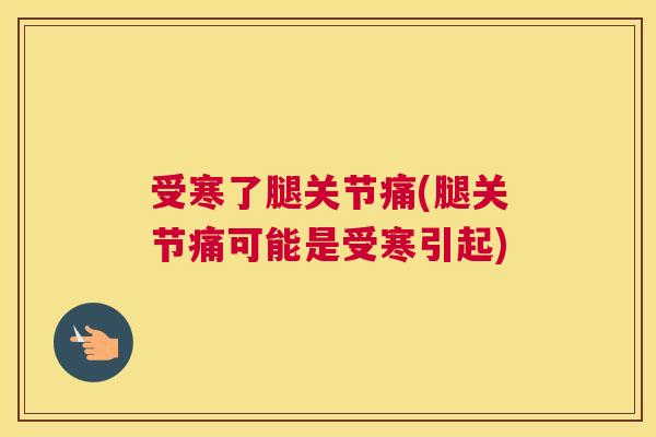 受寒了腿关节痛(腿关节痛可能是受寒引起)