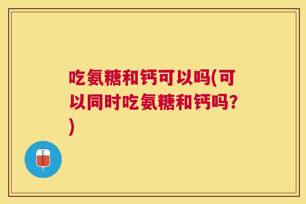 吃氨糖和钙可以吗(可以同时吃氨糖和钙吗？)