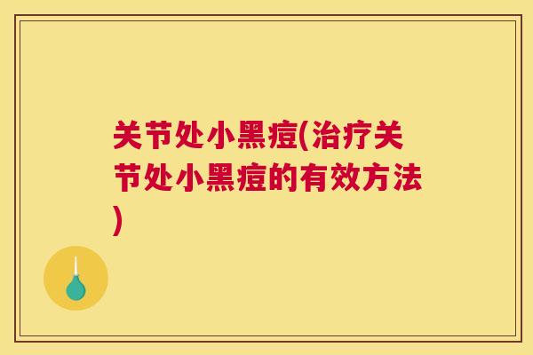 关节处小黑痘(治疗关节处小黑痘的有效方法)