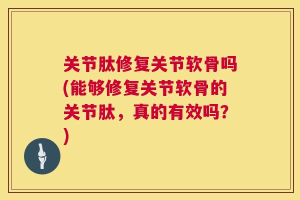关节肽修复关节软骨吗(能够修复关节软骨的关节肽，真的有效吗？)
