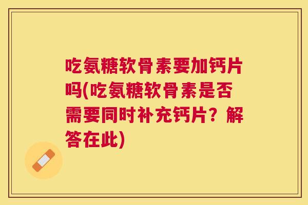 吃氨糖软骨素要加钙片吗(吃氨糖软骨素是否需要同时补充钙片？解答在此)