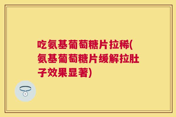 吃氨基葡萄糖片拉稀(氨基葡萄糖片缓解拉肚子效果显著)