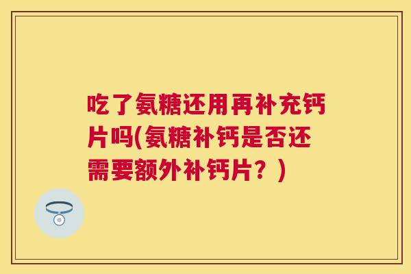 吃了氨糖还用再补充钙片吗(氨糖补钙是否还需要额外补钙片？)