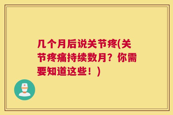 几个月后说关节疼(关节疼痛持续数月？你需要知道这些！)