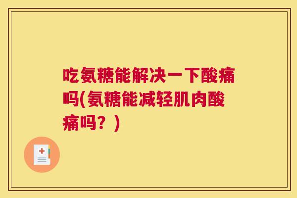 吃氨糖能解决一下酸痛吗(氨糖能减轻肌肉酸痛吗？)