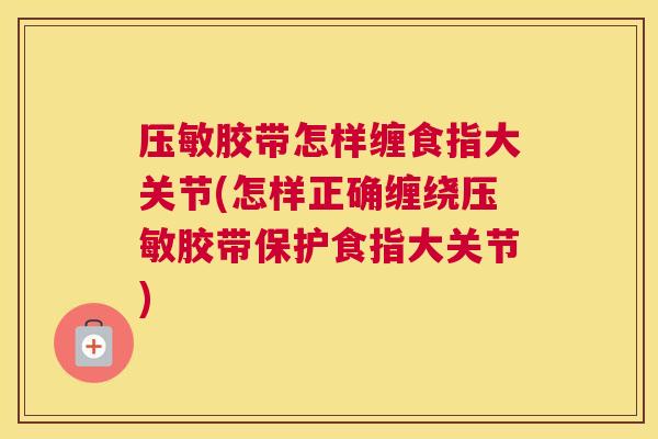 压敏胶带怎样缠食指大关节(怎样正确缠绕压敏胶带保护食指大关节)