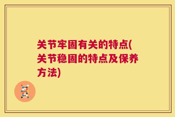 关节牢固有关的特点(关节稳固的特点及保养方法)