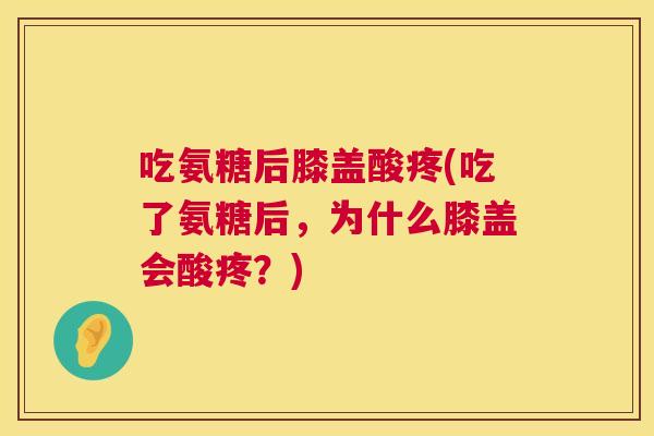 吃氨糖后膝盖酸疼(吃了氨糖后，为什么膝盖会酸疼？)