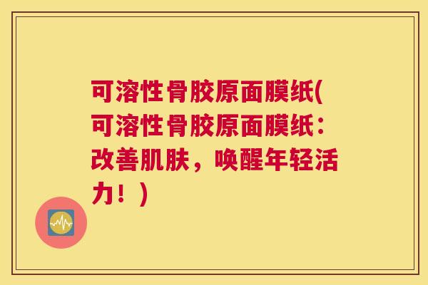 可溶性骨胶原面膜纸(可溶性骨胶原面膜纸：改善肌肤，唤醒年轻活力！)