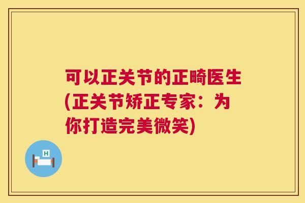 可以正关节的正畸医生(正关节矫正专家：为你打造完美微笑)