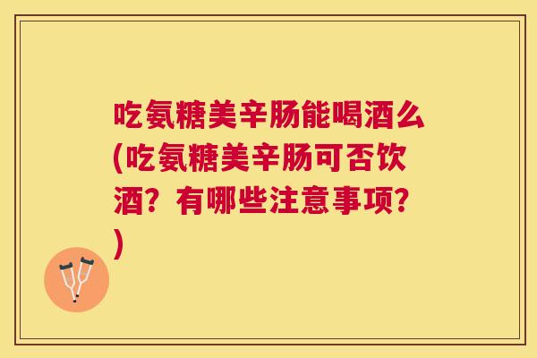 吃氨糖美辛肠能喝酒么(吃氨糖美辛肠可否饮酒？有哪些注意事项？)