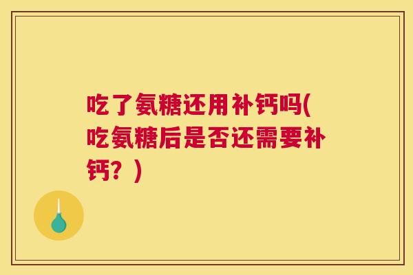 吃了氨糖还用补钙吗(吃氨糖后是否还需要补钙？)