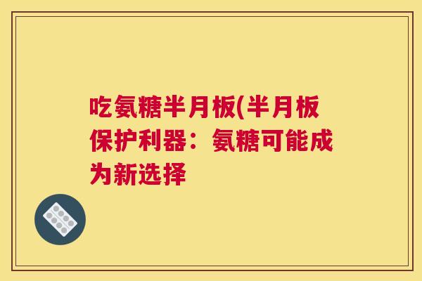 吃氨糖半月板(半月板保护利器：氨糖可能成为新选择