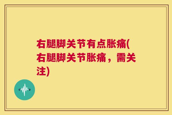 右腿脚关节有点胀痛(右腿脚关节胀痛，需关注)
