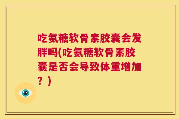 吃氨糖软骨素胶囊会发胖吗(吃氨糖软骨素胶囊是否会导致体重增加？)