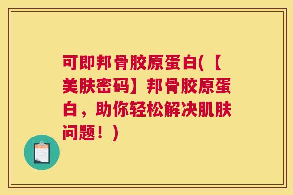 可即邦骨胶原蛋白(【美肤密码】邦骨胶原蛋白，助你轻松解决肌肤问题！)