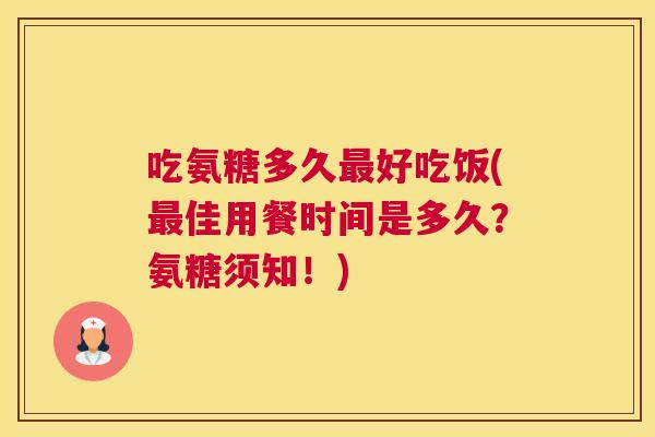 吃氨糖多久最好吃饭(最佳用餐时间是多久？氨糖须知！)