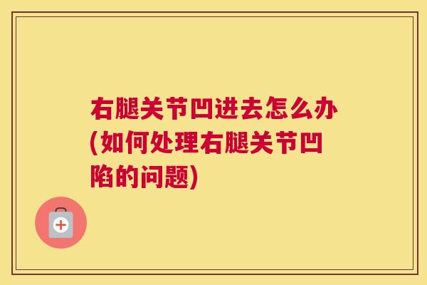 右腿关节凹进去怎么办(如何处理右腿关节凹陷的问题)