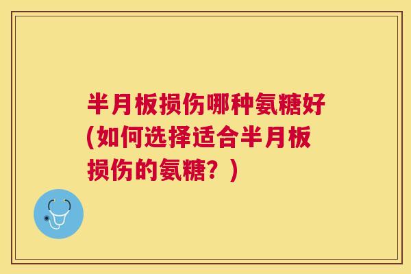 半月板损伤哪种氨糖好(如何选择适合半月板损伤的氨糖？)