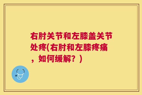 右肘关节和左膝盖关节处疼(右肘和左膝疼痛，如何缓解？)