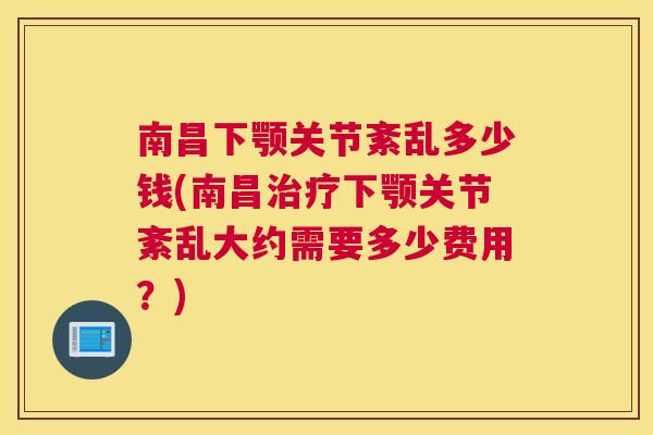 南昌下颚关节紊乱多少钱(南昌治疗下颚关节紊乱大约需要多少费用？)