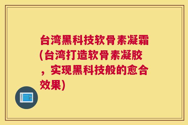 台湾黑科技软骨素凝霜(台湾打造软骨素凝胶，实现黑科技般的愈合效果)