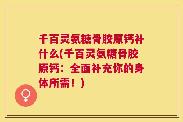 千百灵氨糖骨胶原钙补什么(千百灵氨糖骨胶原钙：全面补充你的身体所需！)