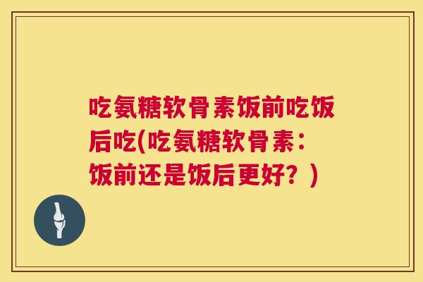 吃氨糖软骨素饭前吃饭后吃(吃氨糖软骨素：饭前还是饭后更好？)
