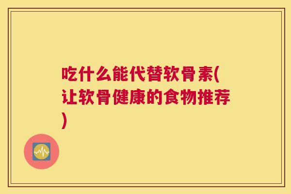 吃什么能代替软骨素(让软骨健康的食物推荐)
