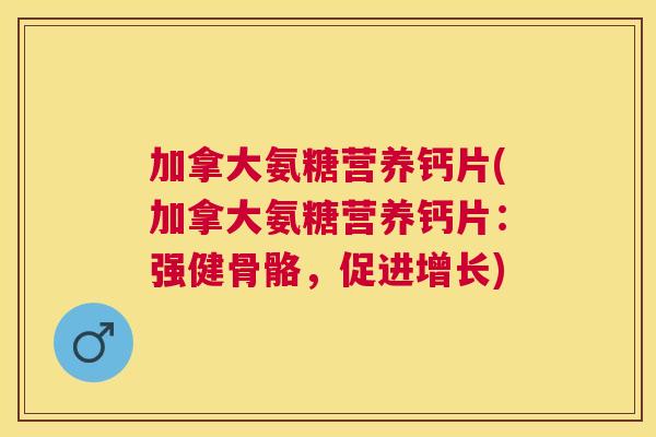 加拿大氨糖营养钙片(加拿大氨糖营养钙片：强健骨骼，促进增长)