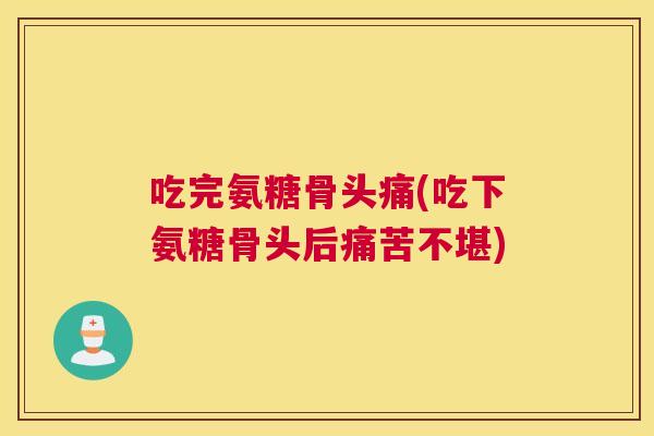 吃完氨糖骨头痛(吃下氨糖骨头后痛苦不堪) 吃完氨糖骨头痛(吃下氨糖骨头后痛苦不堪)