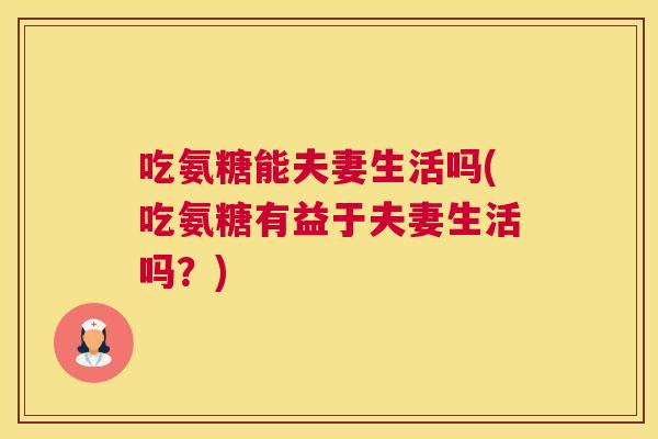 吃氨糖能夫妻生活吗(吃氨糖有益于夫妻生活吗？)