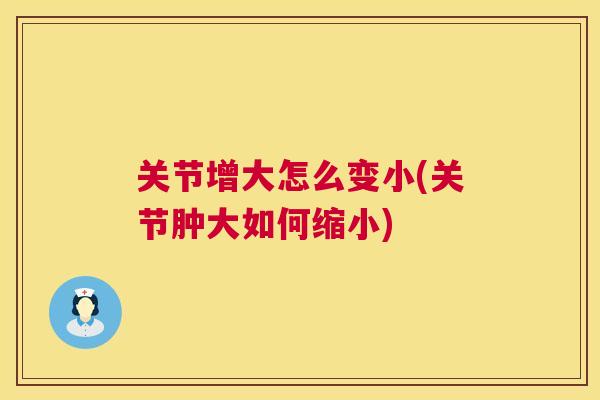 关节增大怎么变小(关节肿大如何缩小)