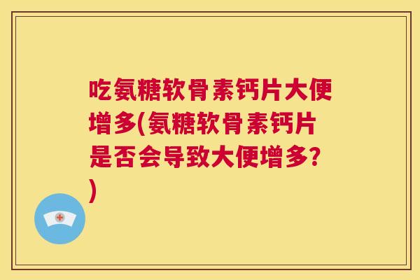 吃氨糖软骨素钙片大便增多(氨糖软骨素钙片是否会导致大便增多？)