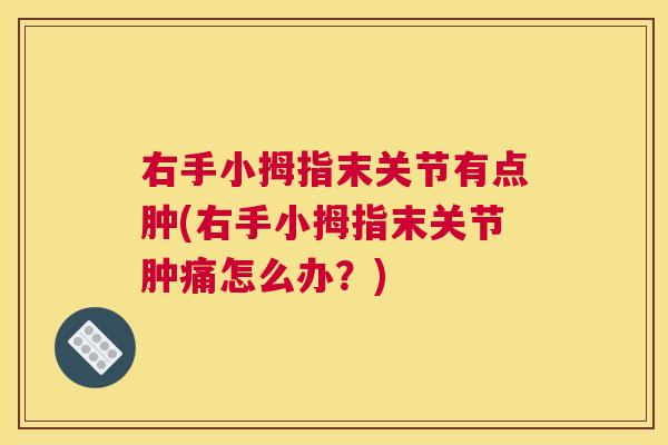 右手小拇指末关节有点肿(右手小拇指末关节肿痛怎么办？)
