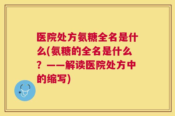 医院处方氨糖全名是什么(氨糖的全名是什么？——解读医院处方中的缩写)