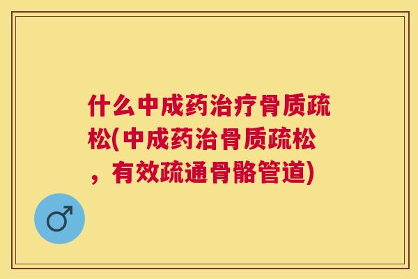 什么中成药治疗骨质疏松(中成药治骨质疏松，有效疏通骨骼管道)