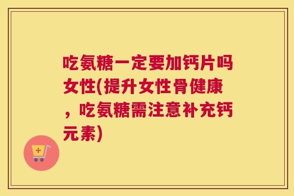 吃氨糖一定要加钙片吗女性(提升女性骨健康,吃氨糖需注意补充钙元素) 吃氨糖一定要加钙片吗女性(提升女性骨健康,吃氨糖需注意补充钙元素)