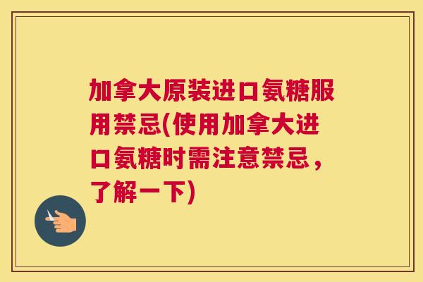 加拿大原装进口氨糖服用禁忌(使用加拿大进口氨糖时需注意禁忌，了解一下)