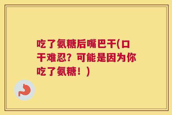 吃了氨糖后嘴巴干(口干难忍？可能是因为你吃了氨糖！)