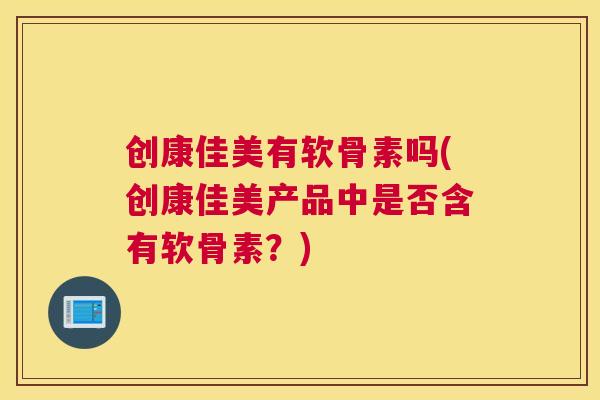 创康佳美有软骨素吗(创康佳美产品中是否含有软骨素？)
