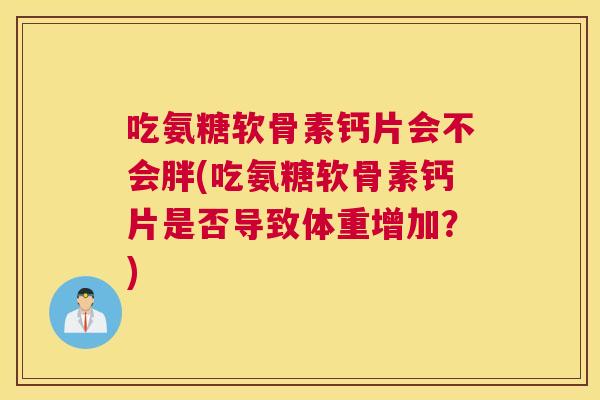 吃氨糖软骨素钙片会不会胖(吃氨糖软骨素钙片是否导致体重增加？)