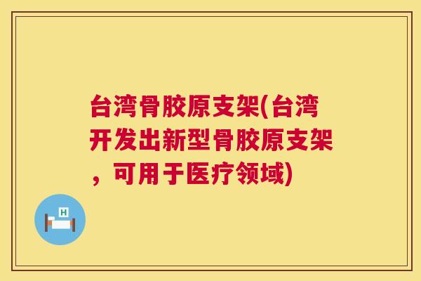 台湾骨胶原支架(台湾开发出新型骨胶原支架，可用于医疗领域)