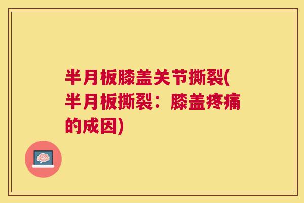 半月板膝盖关节撕裂(半月板撕裂：膝盖疼痛的成因)