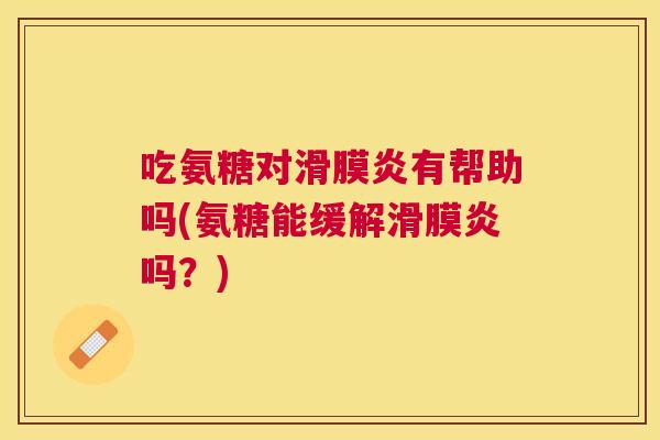 吃氨糖对滑膜炎有帮助吗(氨糖能缓解滑膜炎吗？)
